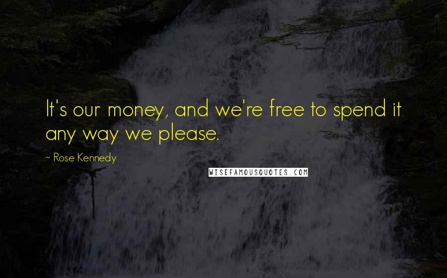 Rose Kennedy Quotes: It's our money, and we're free to spend it any way we please.
