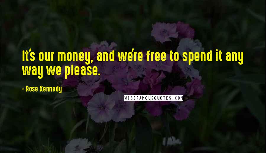 Rose Kennedy Quotes: It's our money, and we're free to spend it any way we please.