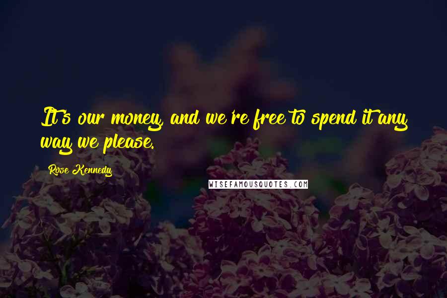 Rose Kennedy Quotes: It's our money, and we're free to spend it any way we please.