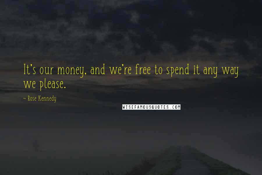 Rose Kennedy Quotes: It's our money, and we're free to spend it any way we please.
