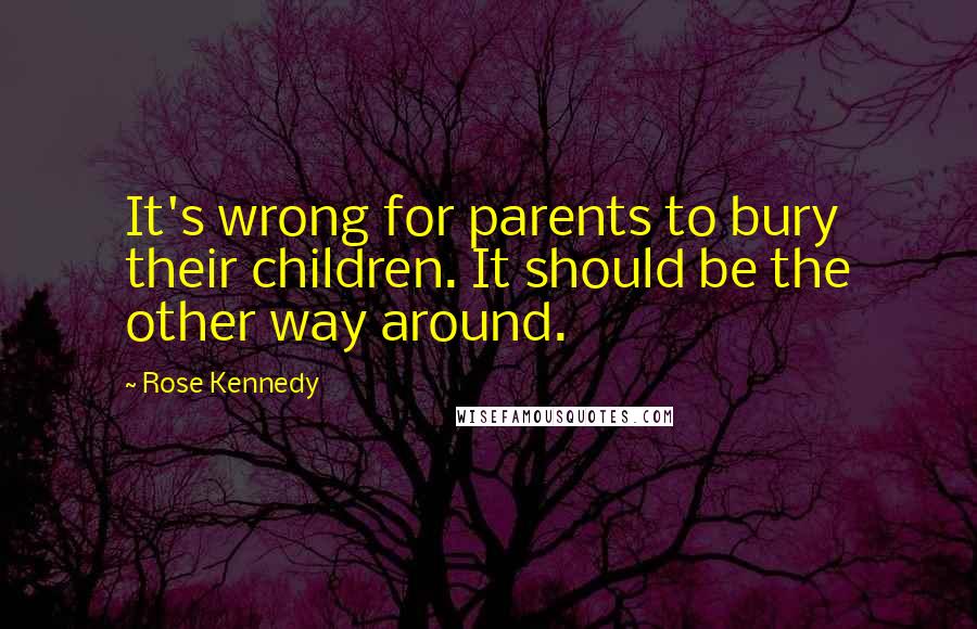 Rose Kennedy Quotes: It's wrong for parents to bury their children. It should be the other way around.