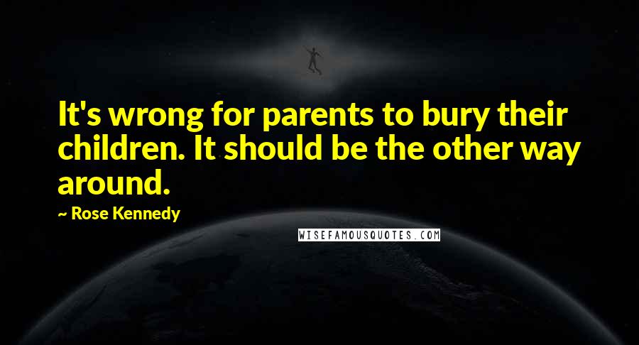 Rose Kennedy Quotes: It's wrong for parents to bury their children. It should be the other way around.