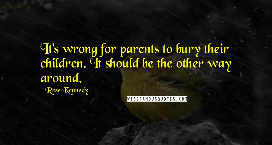 Rose Kennedy Quotes: It's wrong for parents to bury their children. It should be the other way around.