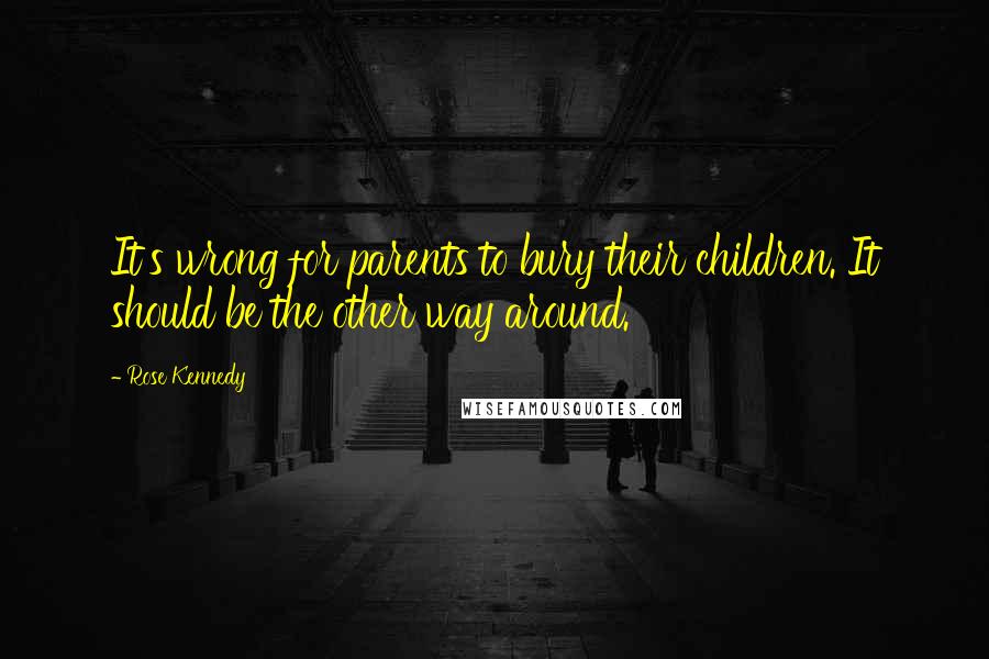 Rose Kennedy Quotes: It's wrong for parents to bury their children. It should be the other way around.