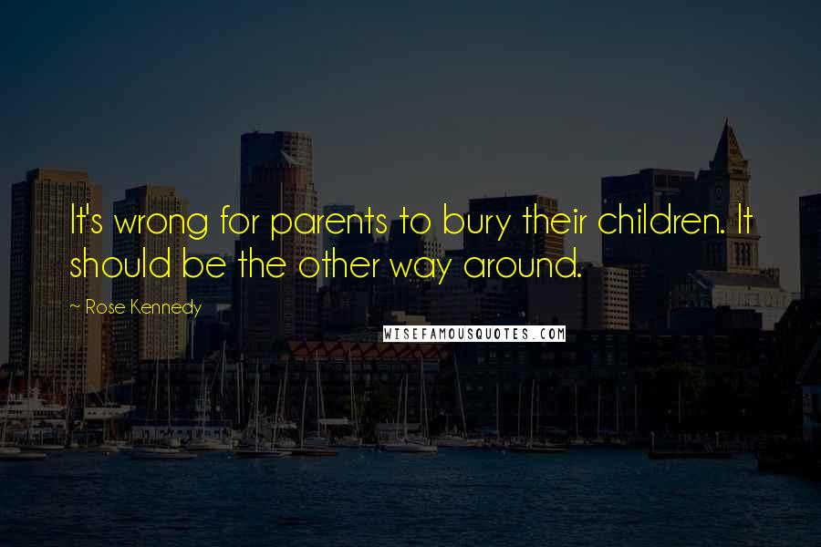 Rose Kennedy Quotes: It's wrong for parents to bury their children. It should be the other way around.