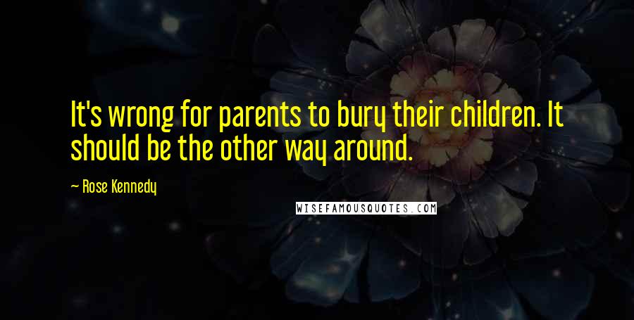 Rose Kennedy Quotes: It's wrong for parents to bury their children. It should be the other way around.