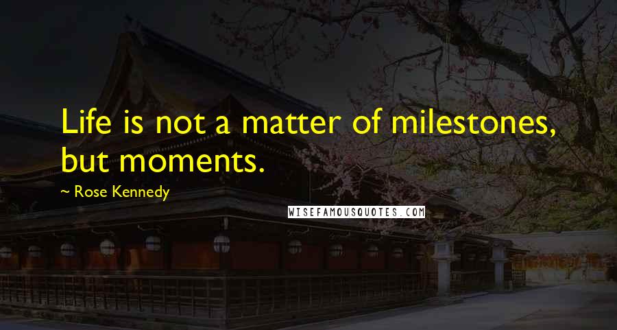 Rose Kennedy Quotes: Life is not a matter of milestones, but moments.