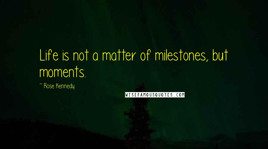 Rose Kennedy Quotes: Life is not a matter of milestones, but moments.