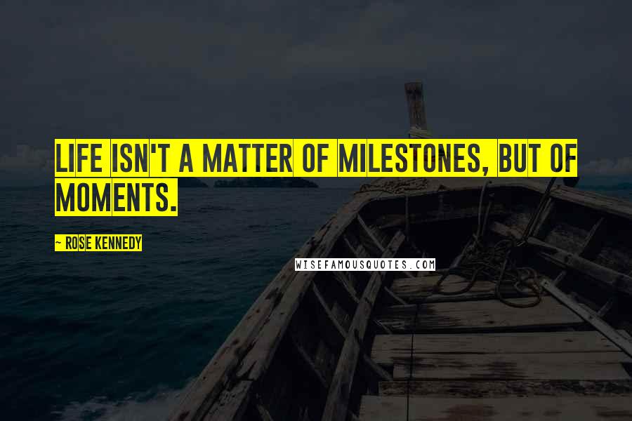 Rose Kennedy Quotes: Life isn't a matter of milestones, but of moments.