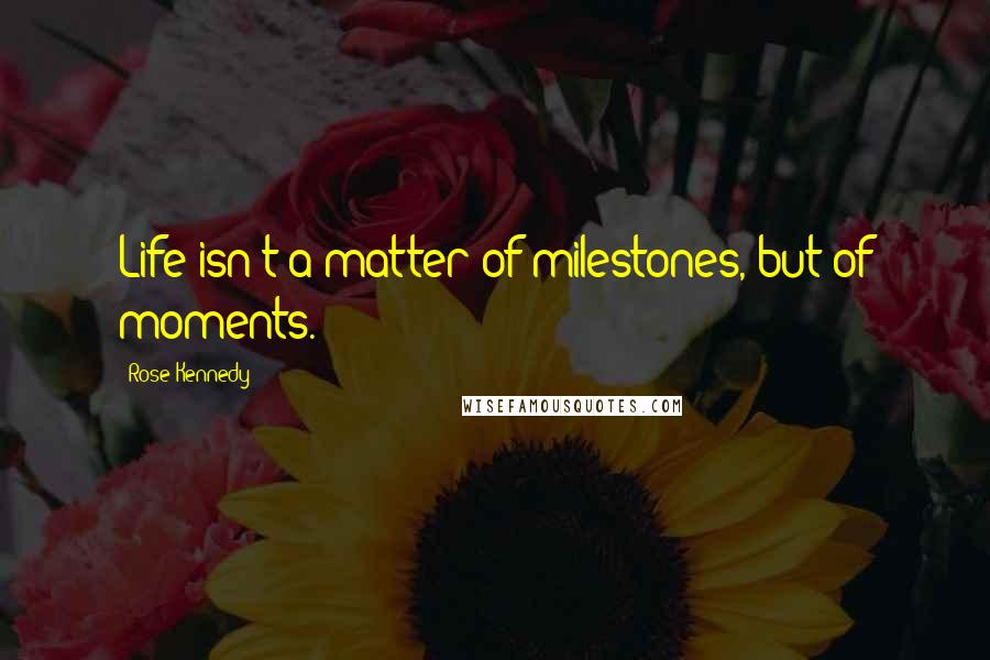 Rose Kennedy Quotes: Life isn't a matter of milestones, but of moments.