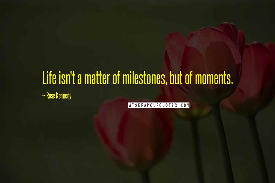 Rose Kennedy Quotes: Life isn't a matter of milestones, but of moments.