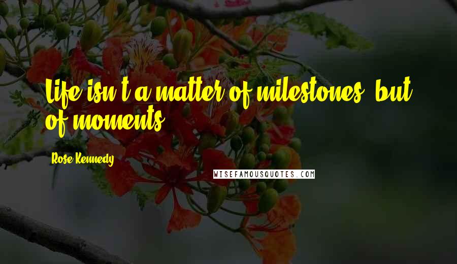 Rose Kennedy Quotes: Life isn't a matter of milestones, but of moments.