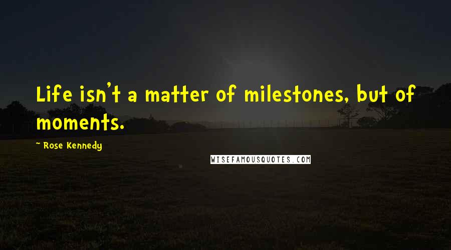 Rose Kennedy Quotes: Life isn't a matter of milestones, but of moments.