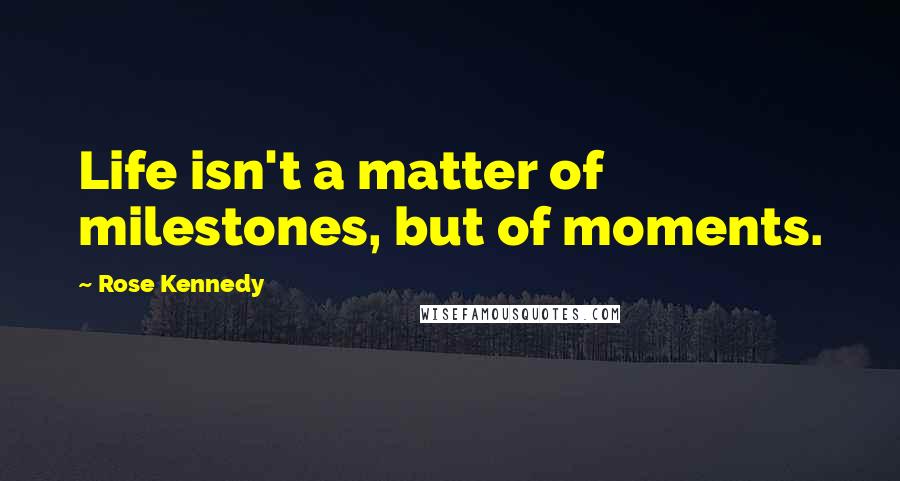 Rose Kennedy Quotes: Life isn't a matter of milestones, but of moments.