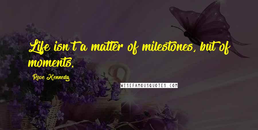 Rose Kennedy Quotes: Life isn't a matter of milestones, but of moments.