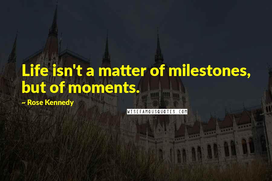 Rose Kennedy Quotes: Life isn't a matter of milestones, but of moments.