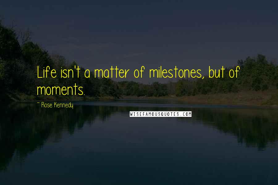 Rose Kennedy Quotes: Life isn't a matter of milestones, but of moments.