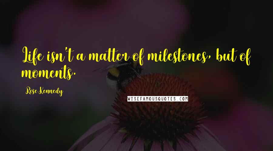 Rose Kennedy Quotes: Life isn't a matter of milestones, but of moments.