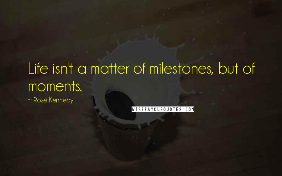 Rose Kennedy Quotes: Life isn't a matter of milestones, but of moments.