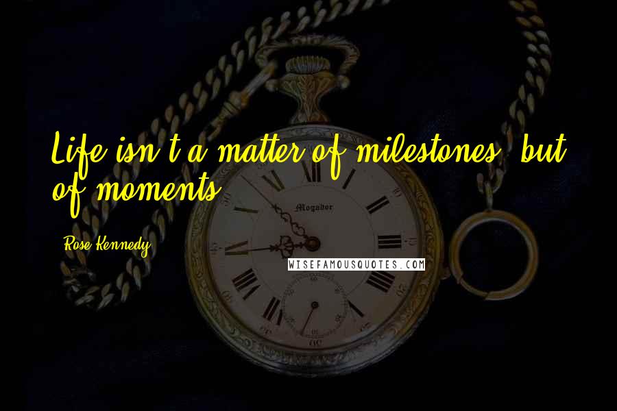 Rose Kennedy Quotes: Life isn't a matter of milestones, but of moments.