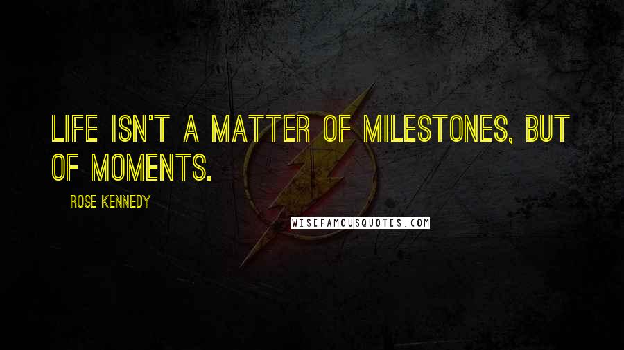 Rose Kennedy Quotes: Life isn't a matter of milestones, but of moments.