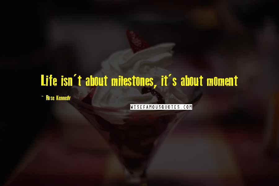 Rose Kennedy Quotes: Life isn't about milestones, it's about moment