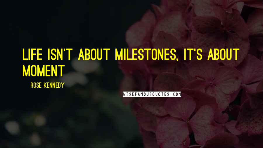 Rose Kennedy Quotes: Life isn't about milestones, it's about moment