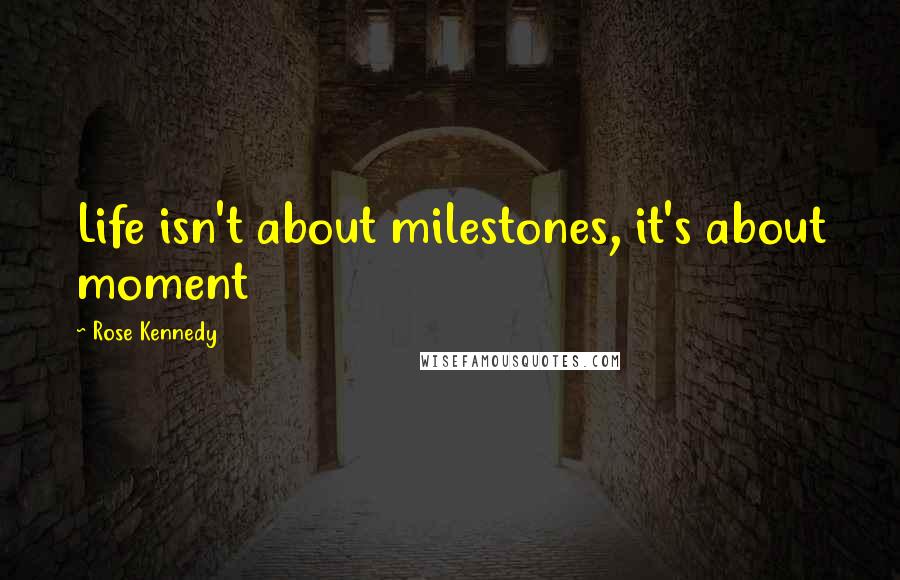 Rose Kennedy Quotes: Life isn't about milestones, it's about moment