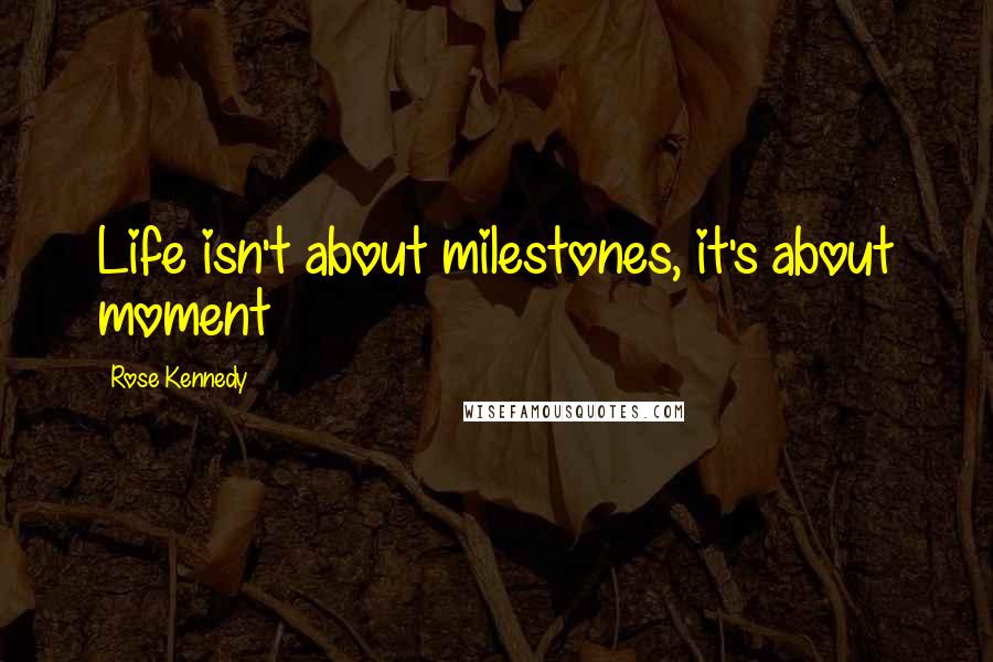 Rose Kennedy Quotes: Life isn't about milestones, it's about moment