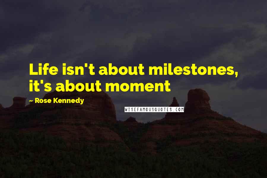 Rose Kennedy Quotes: Life isn't about milestones, it's about moment