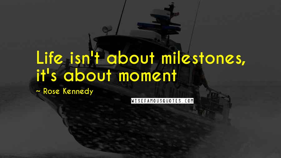 Rose Kennedy Quotes: Life isn't about milestones, it's about moment