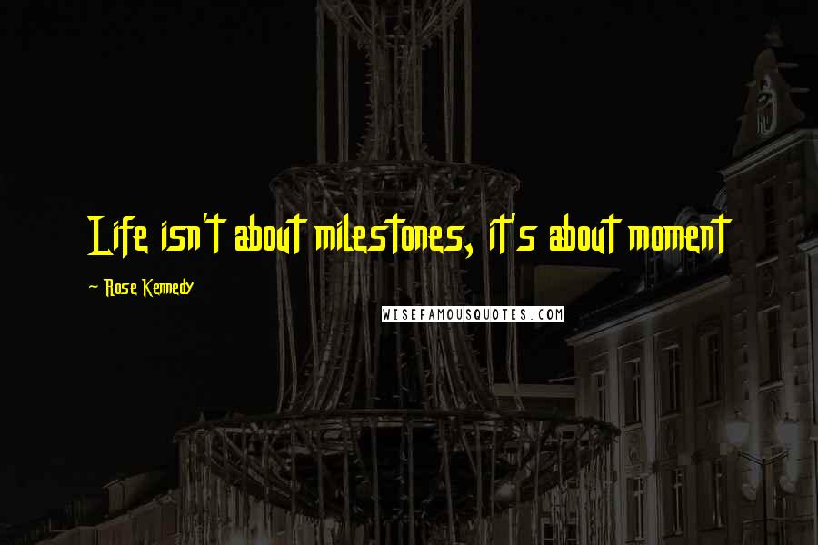 Rose Kennedy Quotes: Life isn't about milestones, it's about moment