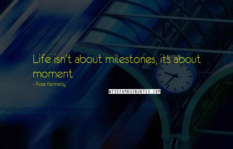 Rose Kennedy Quotes: Life isn't about milestones, it's about moment