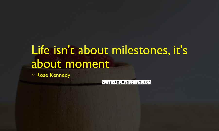 Rose Kennedy Quotes: Life isn't about milestones, it's about moment