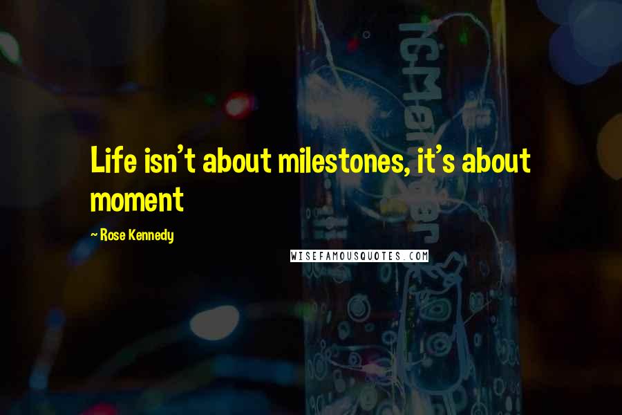 Rose Kennedy Quotes: Life isn't about milestones, it's about moment