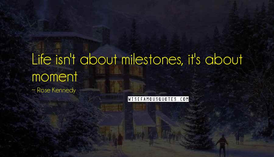 Rose Kennedy Quotes: Life isn't about milestones, it's about moment