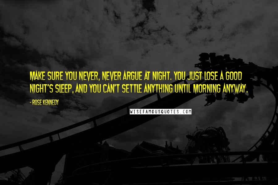 Rose Kennedy Quotes: Make sure you never, never argue at night. You just lose a good night's sleep, and you can't settle anything until morning anyway.