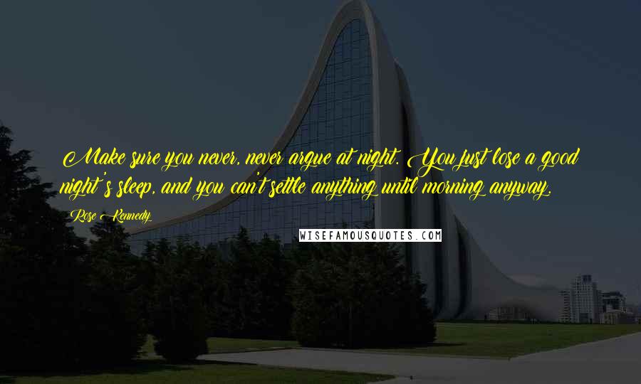 Rose Kennedy Quotes: Make sure you never, never argue at night. You just lose a good night's sleep, and you can't settle anything until morning anyway.