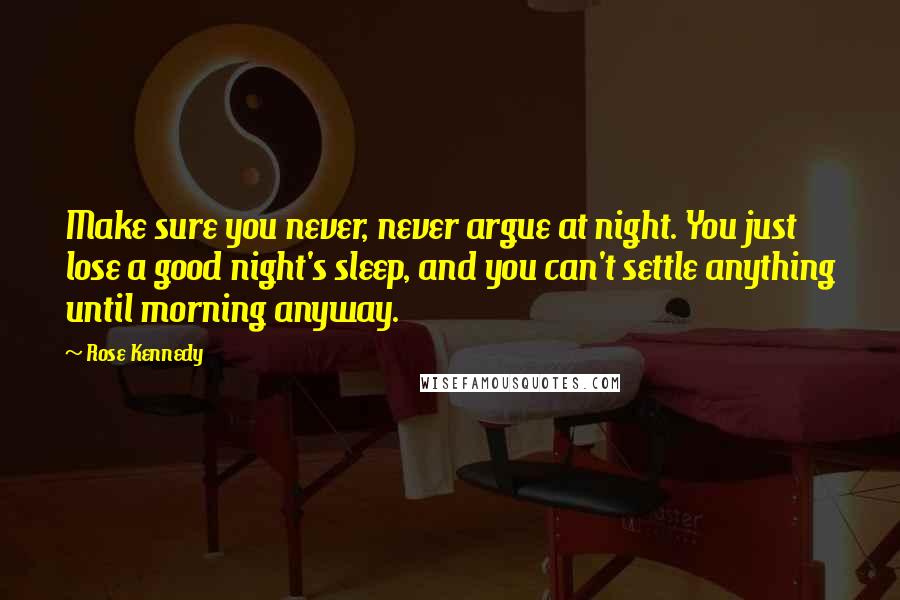 Rose Kennedy Quotes: Make sure you never, never argue at night. You just lose a good night's sleep, and you can't settle anything until morning anyway.