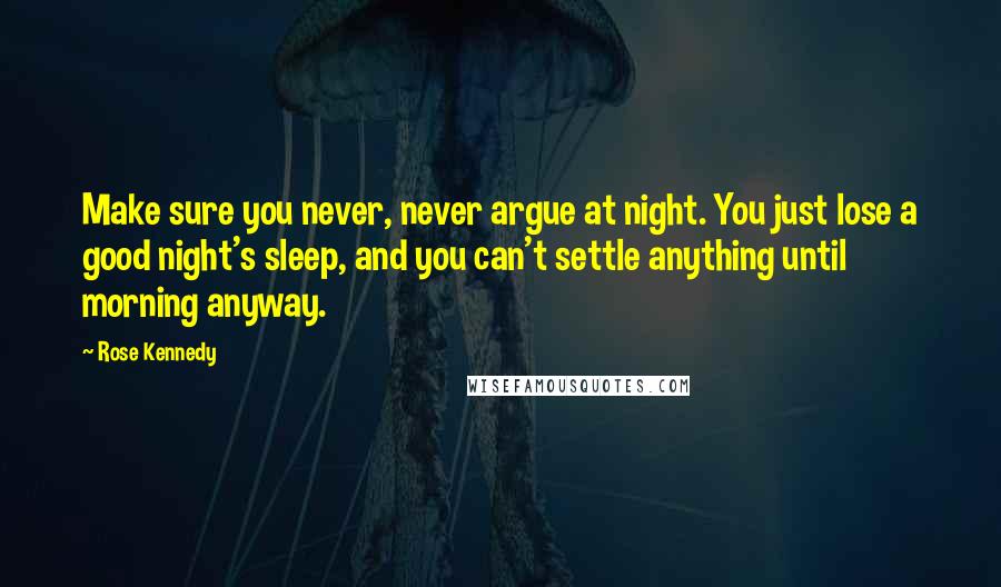 Rose Kennedy Quotes: Make sure you never, never argue at night. You just lose a good night's sleep, and you can't settle anything until morning anyway.