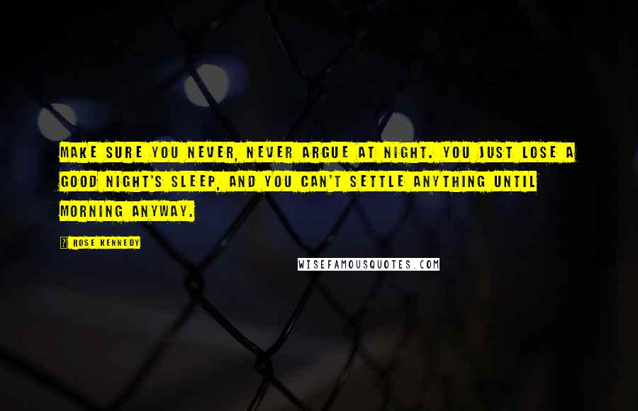 Rose Kennedy Quotes: Make sure you never, never argue at night. You just lose a good night's sleep, and you can't settle anything until morning anyway.