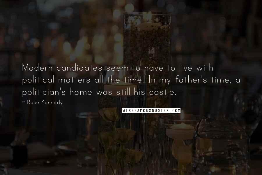 Rose Kennedy Quotes: Modern candidates seem to have to live with political matters all the time. In my father's time, a politician's home was still his castle.