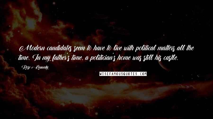 Rose Kennedy Quotes: Modern candidates seem to have to live with political matters all the time. In my father's time, a politician's home was still his castle.