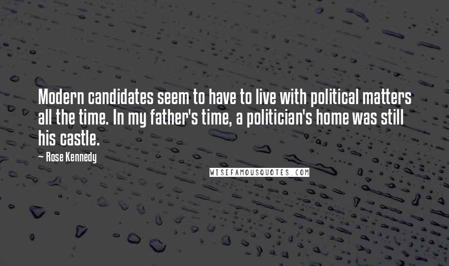 Rose Kennedy Quotes: Modern candidates seem to have to live with political matters all the time. In my father's time, a politician's home was still his castle.