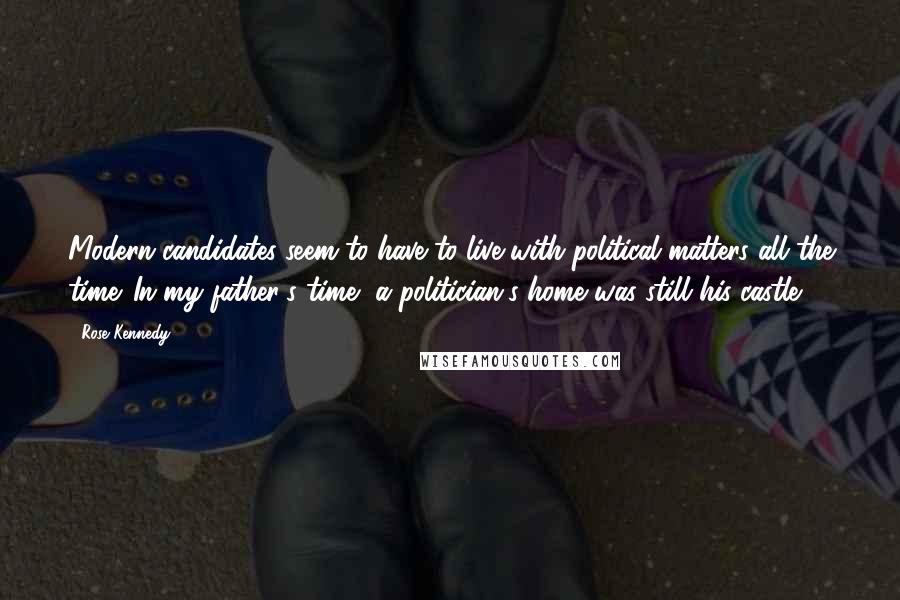 Rose Kennedy Quotes: Modern candidates seem to have to live with political matters all the time. In my father's time, a politician's home was still his castle.