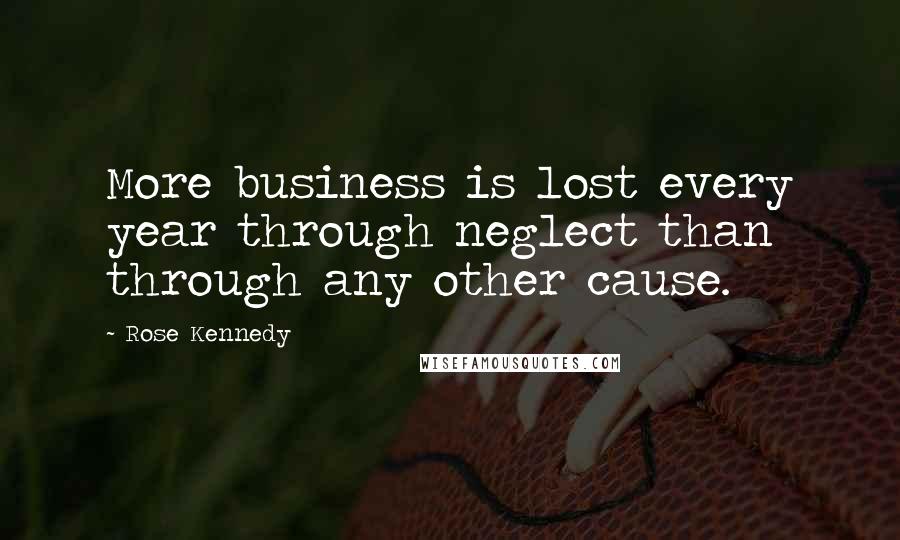 Rose Kennedy Quotes: More business is lost every year through neglect than through any other cause.