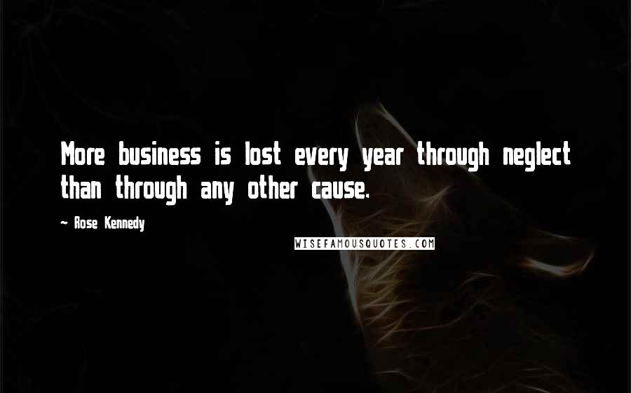 Rose Kennedy Quotes: More business is lost every year through neglect than through any other cause.