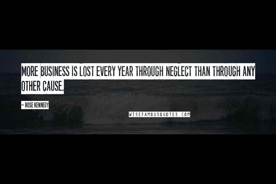 Rose Kennedy Quotes: More business is lost every year through neglect than through any other cause.