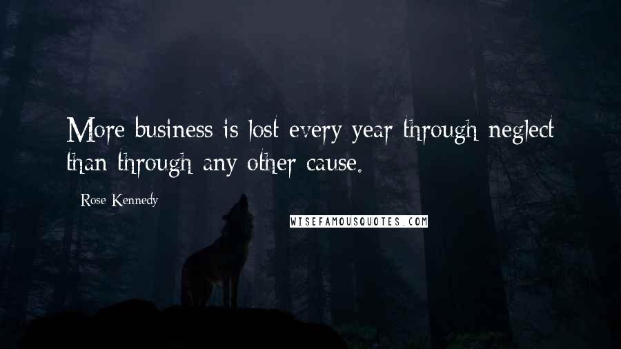 Rose Kennedy Quotes: More business is lost every year through neglect than through any other cause.