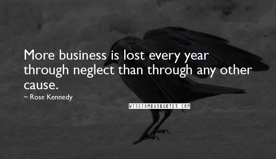 Rose Kennedy Quotes: More business is lost every year through neglect than through any other cause.